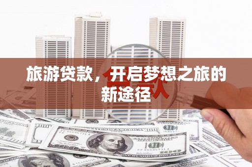 兴平旅游贷款，开启梦想之旅的新途径