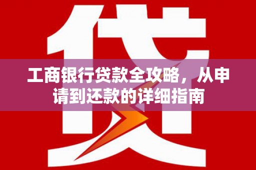 兴平工商银行贷款全攻略，从申请到还款的详细指南