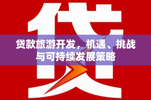 兴平贷款旅游开发，机遇、挑战与可持续发展策略