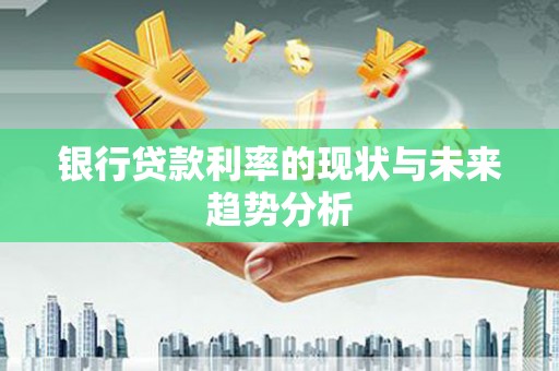 兴平银行贷款利率的现状与未来趋势分析