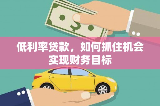 兴平低利率贷款，如何抓住机会实现财务目标