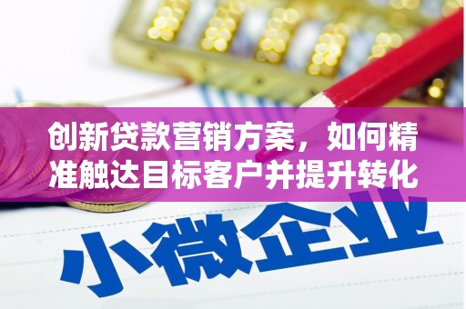 兴平创新贷款营销方案，如何精准触达目标客户并提升转化率