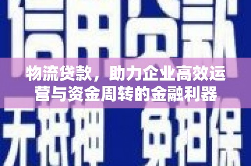 兴平物流贷款，助力企业高效运营与资金周转的金融利器