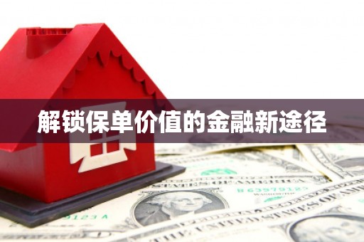 兴平解锁保单价值的金融新途径