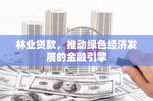 兴平林业贷款，推动绿色经济发展的金融引擎