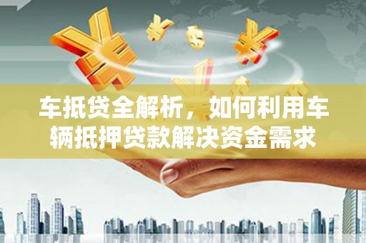 兴平车抵贷全解析，如何利用车辆抵押贷款解决资金需求