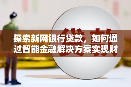 兴平探索新网银行贷款，如何通过智能金融解决方案实现财富增长