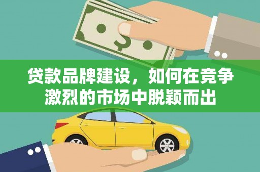 兴平贷款品牌建设，如何在竞争激烈的市场中脱颖而出