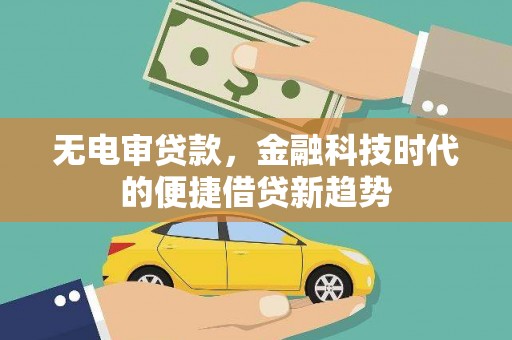 兴平无电审贷款，金融科技时代的便捷借贷新趋势
