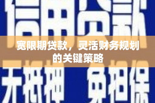 兴平宽限期贷款，灵活财务规划的关键策略