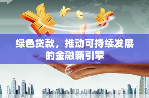 兴平绿色贷款，推动可持续发展的金融新引擎
