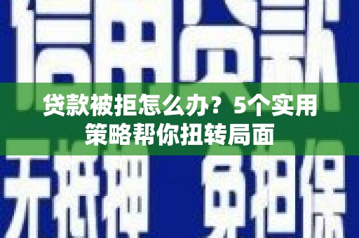 兴平贷款被拒怎么办？5个实用策略帮你扭转局面
