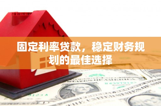 兴平固定利率贷款，稳定财务规划的最佳选择