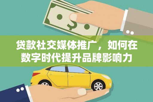 兴平贷款社交媒体推广，如何在数字时代提升品牌影响力