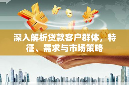 兴平深入解析贷款客户群体，特征、需求与市场策略