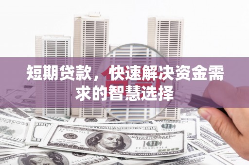 兴平短期贷款，快速解决资金需求的智慧选择