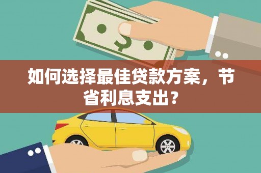 兴平如何选择最佳贷款方案，节省利息支出？