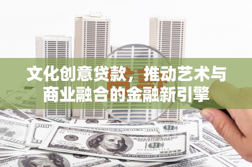 兴平文化创意贷款，推动艺术与商业融合的金融新引擎