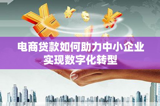 兴平电商贷款如何助力中小企业实现数字化转型