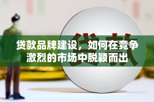 兴平贷款品牌建设，如何在竞争激烈的市场中脱颖而出