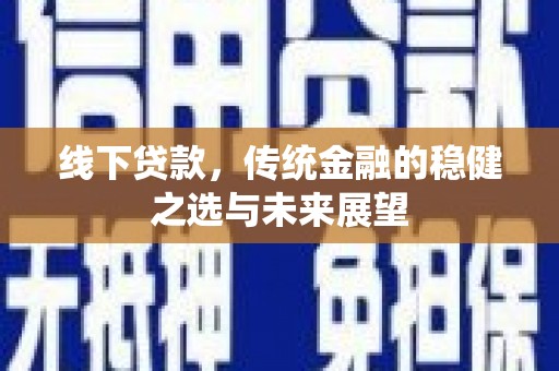 兴平线下贷款，传统金融的稳健之选与未来展望