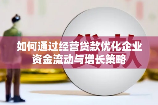 兴平如何通过经营贷款优化企业资金流动与增长策略