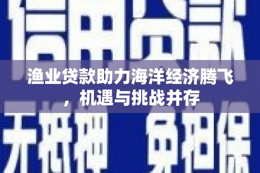 兴平渔业贷款助力海洋经济腾飞，机遇与挑战并存