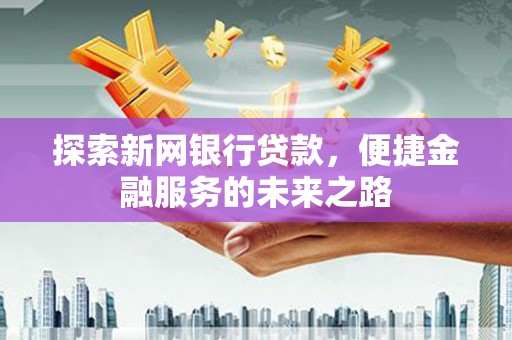 兴平探索新网银行贷款，便捷金融服务的未来之路