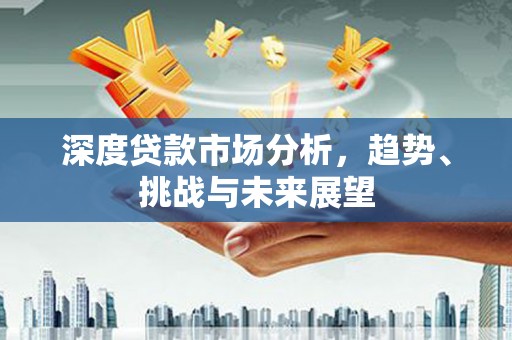 兴平深度贷款市场分析，趋势、挑战与未来展望