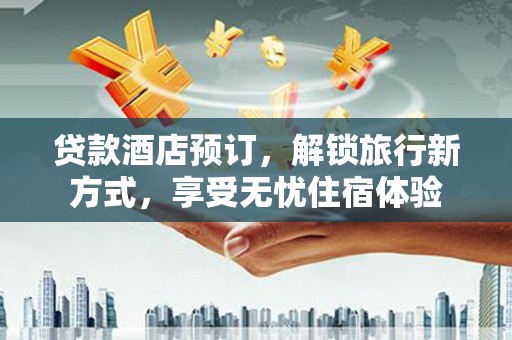 兴平贷款酒店预订，解锁旅行新方式，享受无忧住宿体验