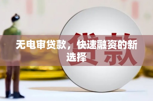 兴平无电审贷款，快速融资的新选择