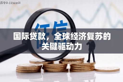 兴平国际贷款，全球经济复苏的关键驱动力