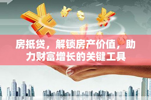 兴平房抵贷，解锁房产价值，助力财富增长的关键工具