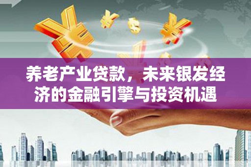 兴平养老产业贷款，未来银发经济的金融引擎与投资机遇