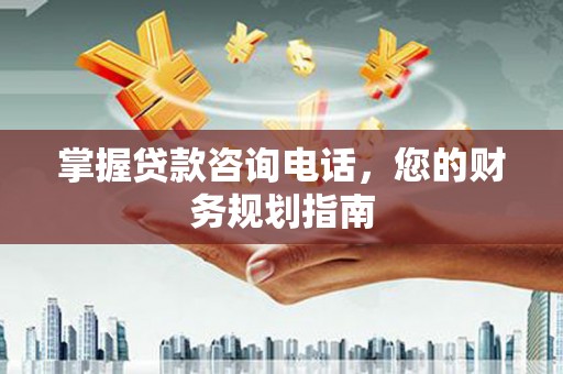兴平掌握贷款咨询电话，您的财务规划指南