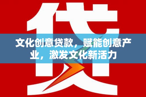 兴平文化创意贷款，赋能创意产业，激发文化新活力