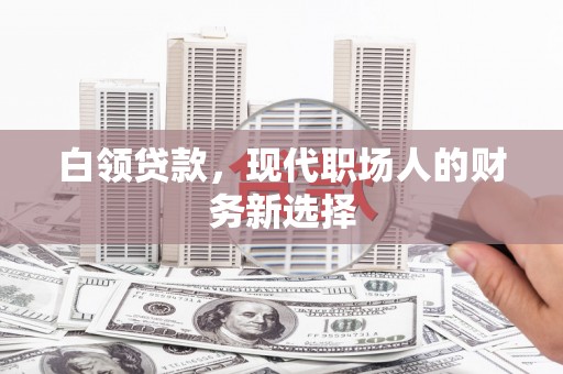 兴平白领贷款，现代职场人的财务新选择