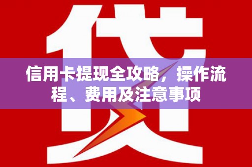 兴平信用卡提现全攻略，操作流程、费用及注意事项