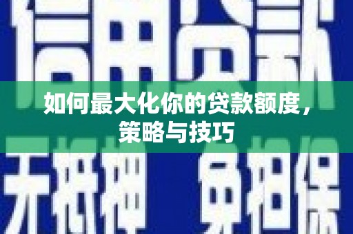 兴平如何最大化你的贷款额度，策略与技巧