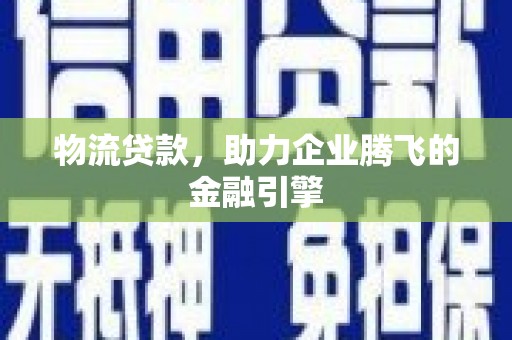 兴平物流贷款，助力企业腾飞的金融引擎