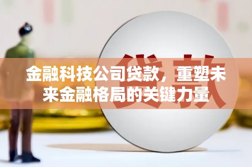 兴平金融科技公司贷款，重塑未来金融格局的关键力量