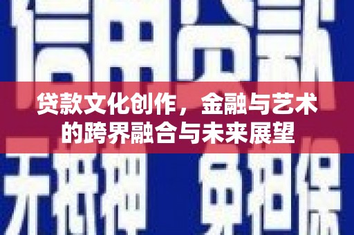 兴平贷款文化创作，金融与艺术的跨界融合与未来展望