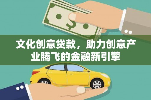 兴平文化创意贷款，助力创意产业腾飞的金融新引擎