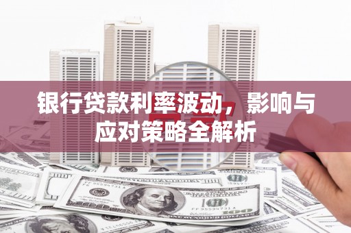 兴平银行贷款利率波动，影响与应对策略全解析