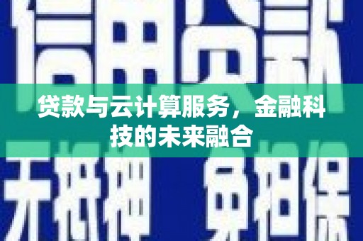 兴平贷款与云计算服务，金融科技的未来融合