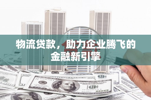 兴平物流贷款，助力企业腾飞的金融新引擎