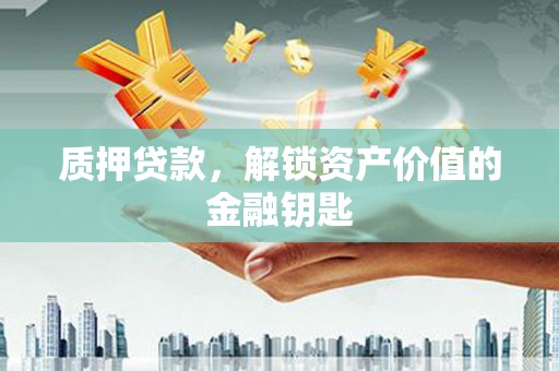 兴平质押贷款，解锁资产价值的金融钥匙