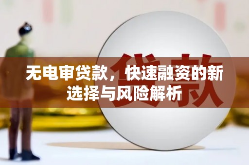 兴平无电审贷款，快速融资的新选择与风险解析