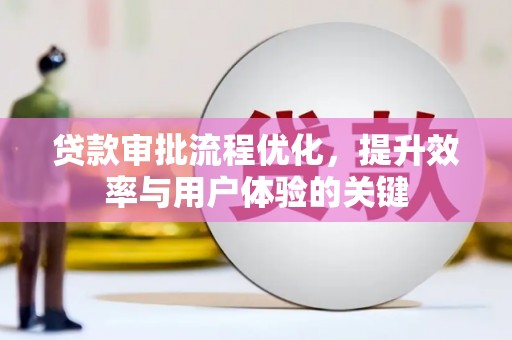 兴平贷款审批流程优化，提升效率与用户体验的关键