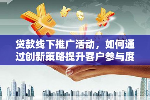兴平贷款线下推广活动，如何通过创新策略提升客户参与度